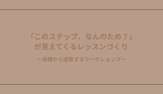 「このステップ、なんのため？」が見えてくるレッスンづくり〜目標から逆算するワークショップ〜